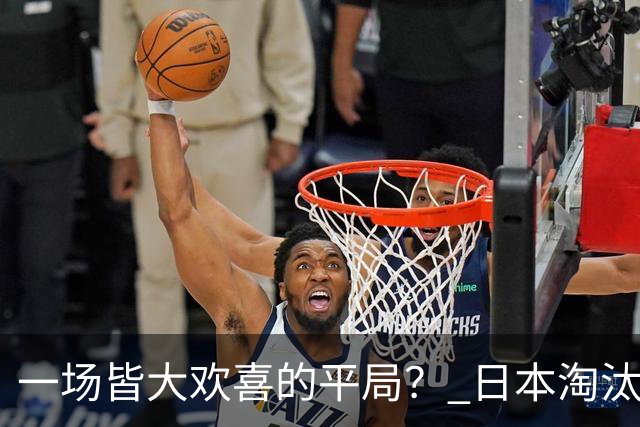 一场皆大欢喜的平局？ 日本淘汰赛再战巴西盼重演奇迹