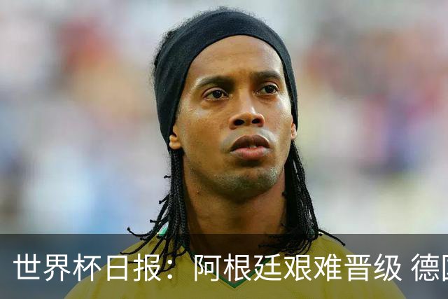 世界杯日报：阿根廷艰难晋级 德国换帅敲定克洛普