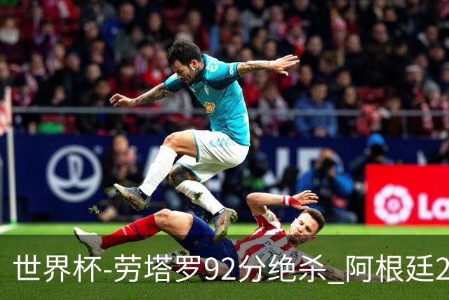 世界杯-劳塔罗92分绝杀 阿根廷2-1逆转英格兰进决赛