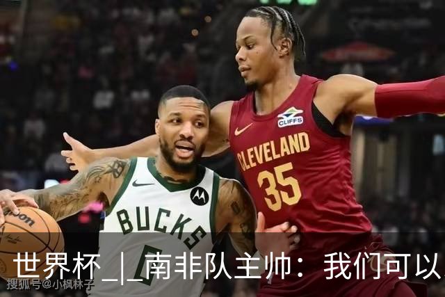 世界杯 | 南非队主帅：我们可以昂着头离开