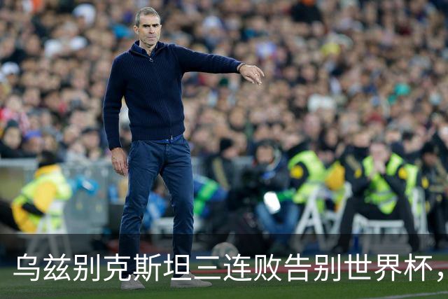 乌兹别克斯坦三连败告别世界杯，卡纳瓦罗大概率继续执教，9至10月或将来华与国足热身
