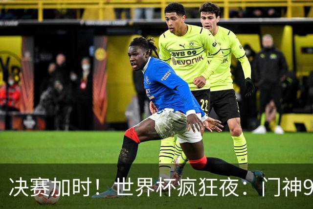 决赛加时！世界杯疯狂夜：门神9次扑救 阿根廷0射门 西班牙11打10