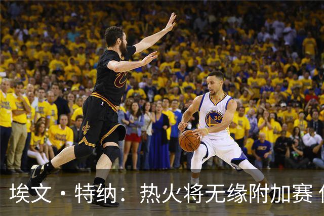 埃文·特纳：热火将无缘附加赛 他们为得到字母哥付出太多了