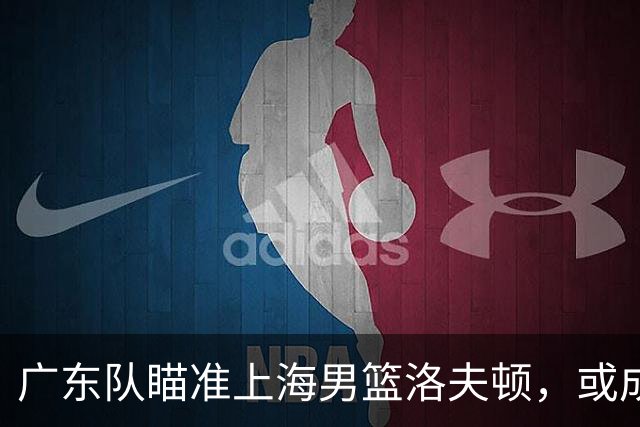 广东队瞄准上海男篮洛夫顿，或成杜锋内线新利器