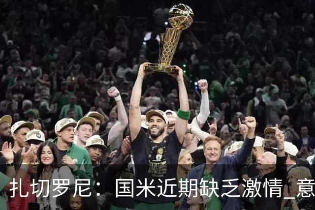 扎切罗尼：国米近期缺乏激情 意杯德比会很激烈