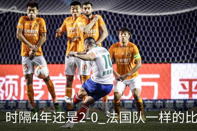 时隔4年还是2-0 法国队一样的比分 不同的取胜逻辑