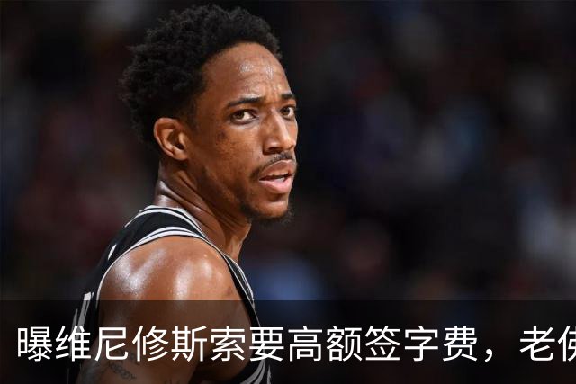 曝维尼修斯索要高额签字费，老佛爷明确拒绝，留欧洲只能选阿森纳