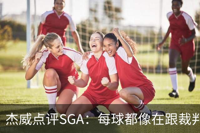 杰威点评SGA：每球都像在跟裁判协商 想的是找对抗而非把球打进
