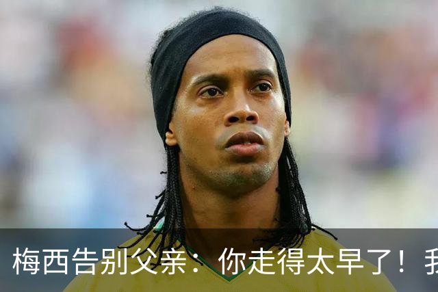 梅西告别父亲：你走得太早了！我想进决赛等你来看！
