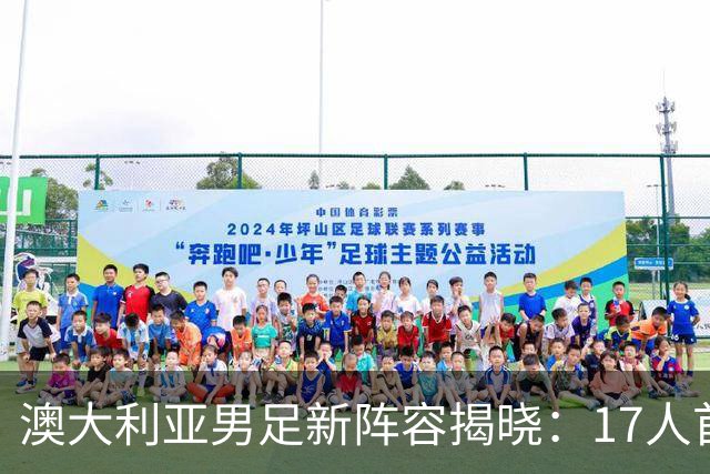 澳大利亚男足新阵容揭晓：17人首次入选，世界杯之路充满期待！