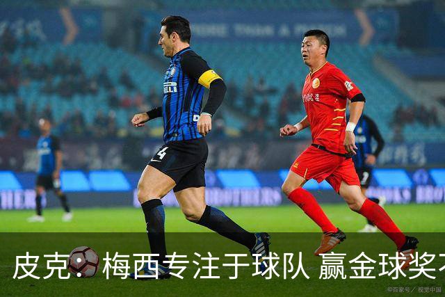 皮克：梅西专注于球队 赢金球奖不是他优先考虑
