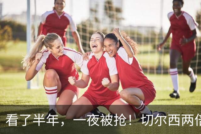 看了半年，一夜被抢！切尔西两倍年薪截胡帕莱斯特拉，国米白忙活