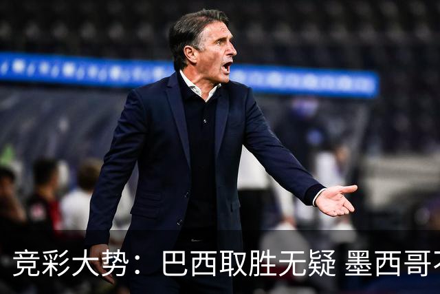 竞彩大势：巴西取胜无疑 墨西哥不败可期