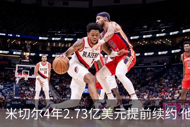 米切尔4年2.73亿美元提前续约 他欢迎詹姆斯重返骑士