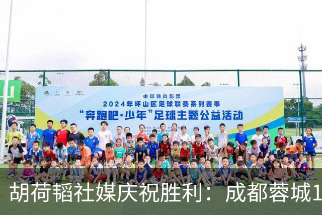 胡荷韬社媒庆祝胜利：成都蓉城1-0胜山东泰山，领跑中超积分榜