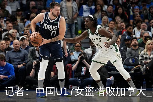 记者：中国U17女篮惜败加拿大 打进八强是时隔10年取得的最好战绩