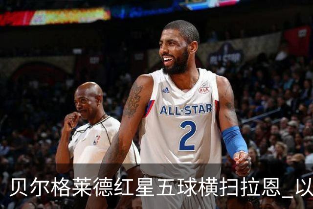 贝尔格莱德红星五球横扫拉恩 以不屈斗志铸就九球血性胜利