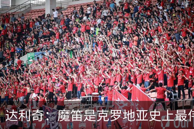 达利奇：魔笛是克罗地亚史上最伟大球员，这一地位将保持很长时间