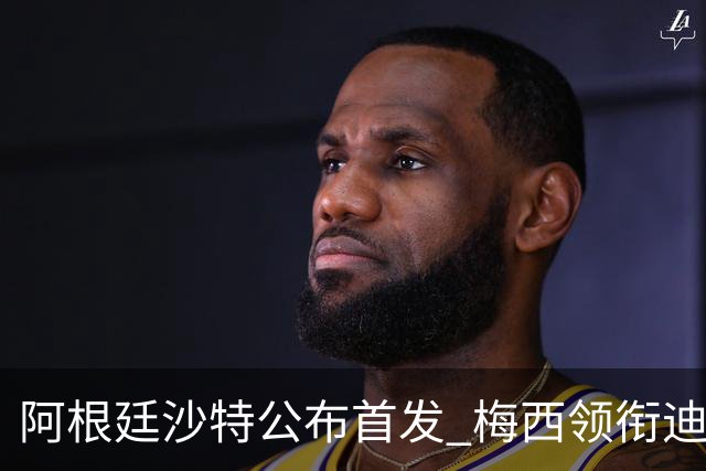 阿根廷沙特公布首发 梅西领衔迪玛利亚劳塔罗护佑