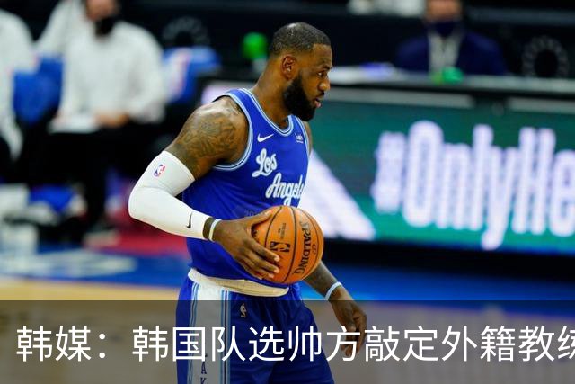 韩媒：韩国队选帅方敲定外籍教练 明年亚洲杯将迎首秀