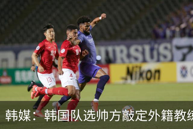 韩媒：韩国队选帅方敲定外籍教练 明年亚洲杯将迎首秀