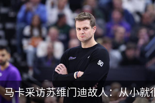 马卡采访苏维门迪故人：从小就很低调 非常擅长国际象棋