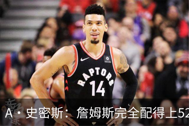A·史密斯：詹姆斯完全配得上5200万 他仍是NBA前15球员&票房前三