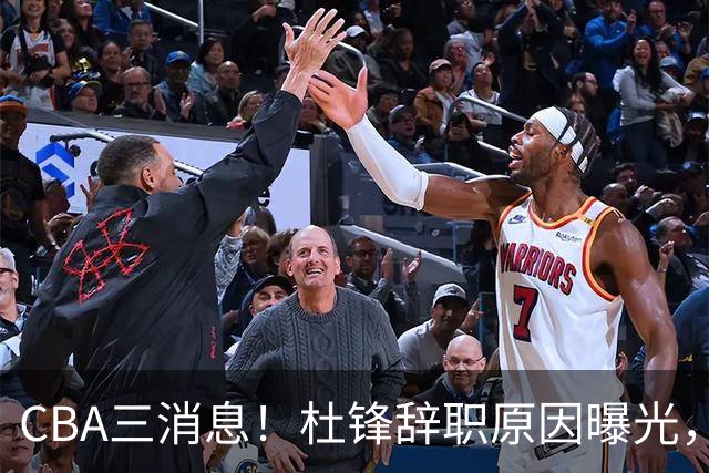 CBA三消息！杜锋辞职原因曝光，辽篮明智签约，又一笔交易达成