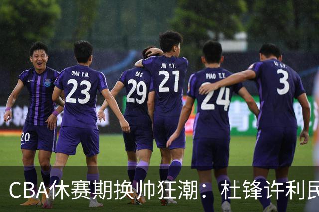 CBA休赛期换帅狂潮：杜锋许利民郑永刚潘江领衔离任 北控新主帅未官宣