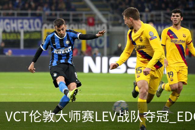 VCT伦敦大师赛LEV战队夺冠 EDG战队获季军
